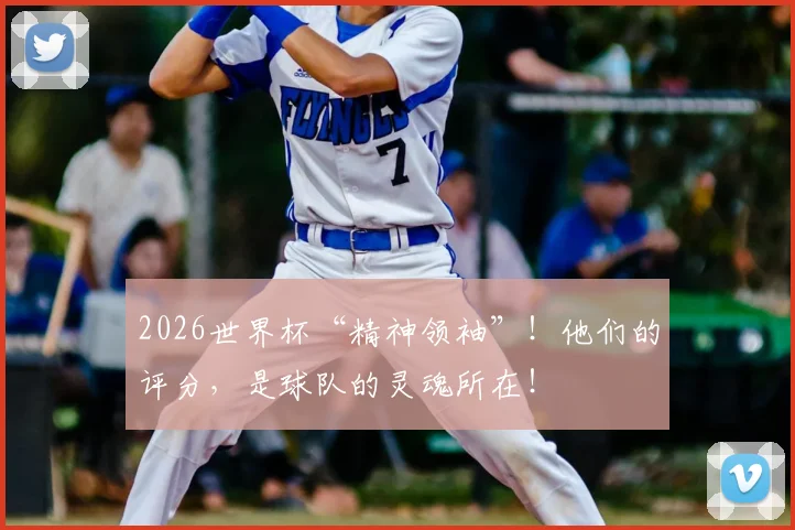 2026世界杯“精神领袖”!他们的评分,是球队的灵魂所在!