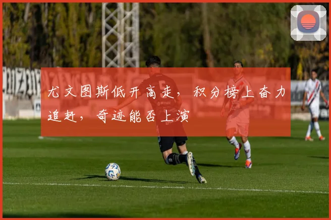 尤文图斯低开高走，积分榜上奋力追赶，奇迹能否上演