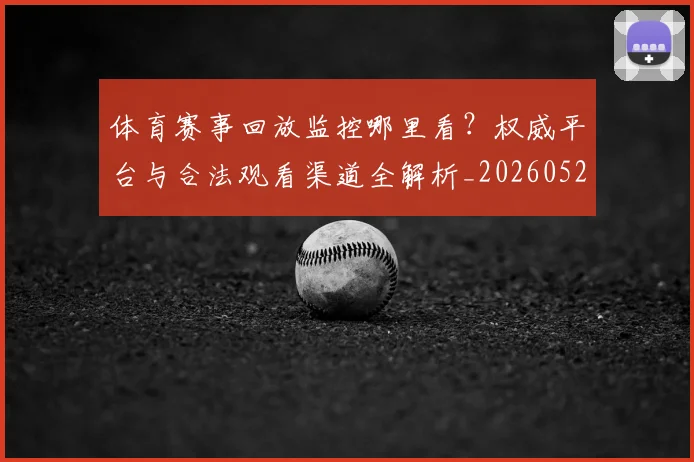 体育赛事回放监控哪里看？权威平台与合法观看渠道全解析_20260521201630