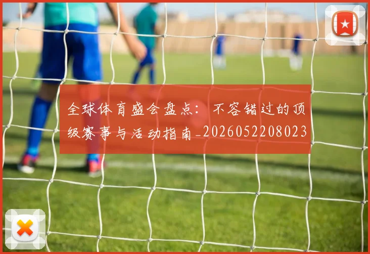 全球体育盛会盘点：不容错过的顶级赛事与活动指南_20260522080236