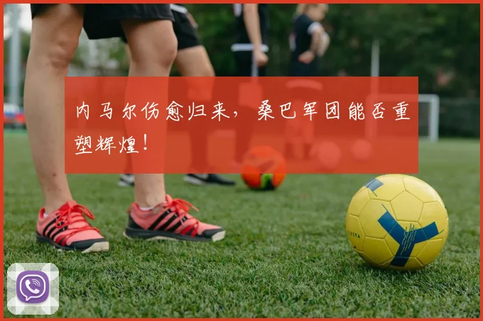 内马尔伤愈归来，桑巴军团能否重塑辉煌！