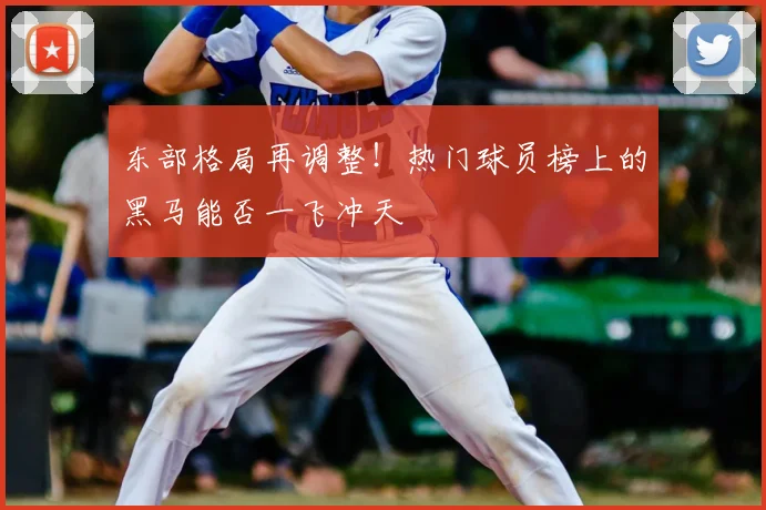 东部格局再调整！热门球员榜上的黑马能否一飞冲天