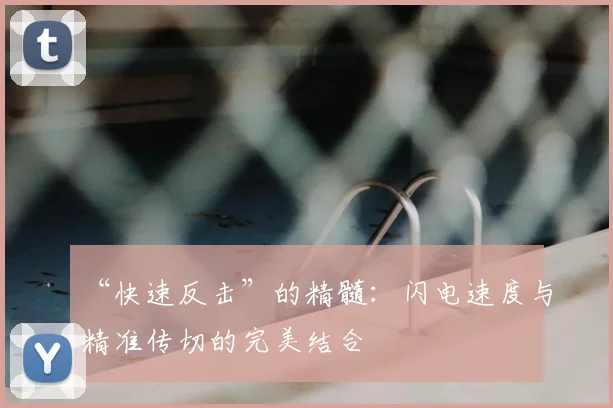 “快速反击”的精髓:闪电速度与精准传切的完美结合