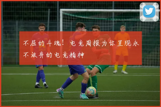 不屈的斗魂！电竞周报为你呈现永不放弃的电竞精神