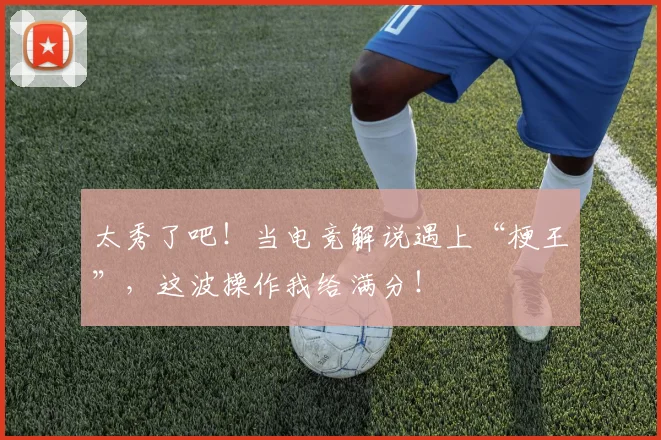 太秀了吧！当电竞解说遇上“梗王”，这波操作我给满分！