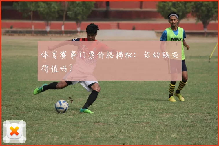 体育赛事门票价格揭秘：你的钱花得值吗？