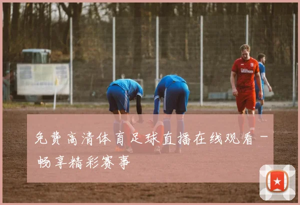 免费高清体育足球直播在线观看 - 畅享精彩赛事