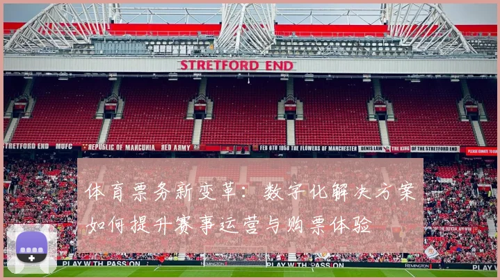 体育票务新变革：数字化解决方案如何提升赛事运营与购票体验