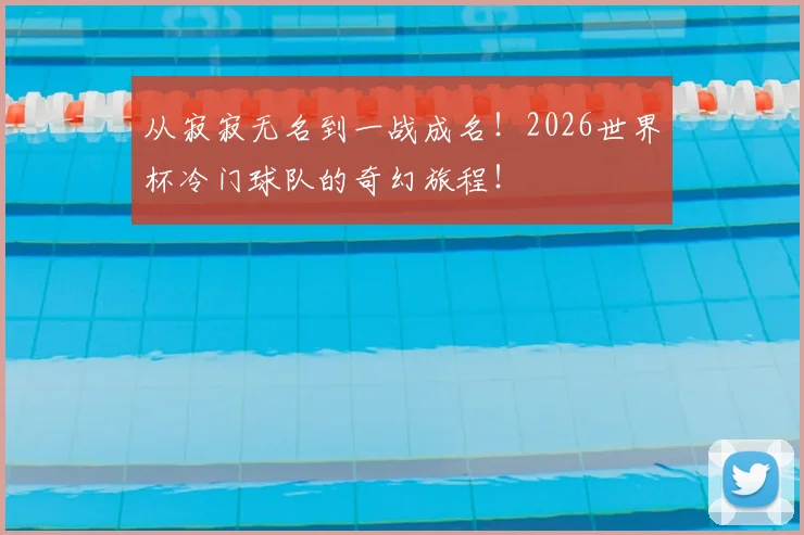 从寂寂无名到一战成名！2026世界杯冷门球队的奇幻旅程！