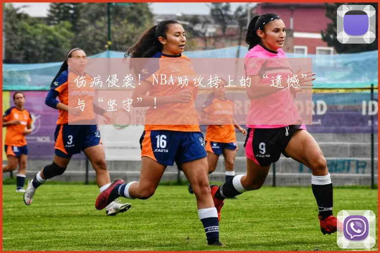 伤病侵袭！NBA助攻榜上的“遗憾”与“坚守”！