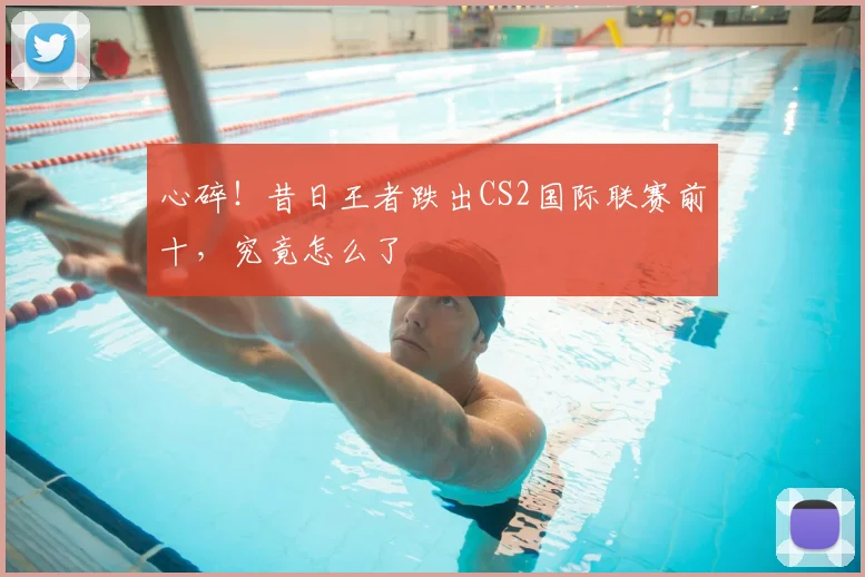 心碎！昔日王者跌出CS2国际联赛前十，究竟怎么了