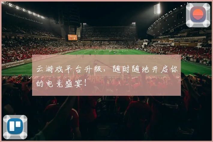 云游戏平台升级，随时随地开启你的电竞盛宴！