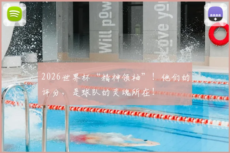 2026世界杯“精神领袖”!他们的评分,是球队的灵魂所在!