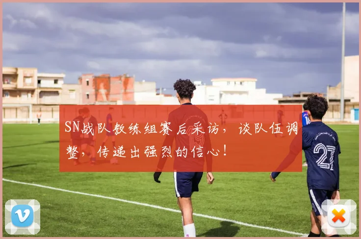 SN战队教练组赛后采访，谈队伍调整，传递出强烈的信心！