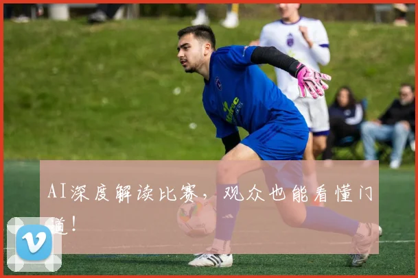 AI深度解读比赛,观众也能看懂门道!