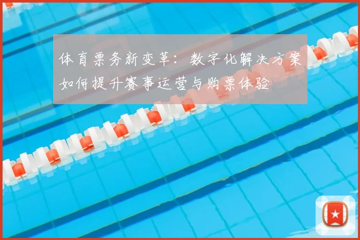 体育票务新变革：数字化解决方案如何提升赛事运营与购票体验