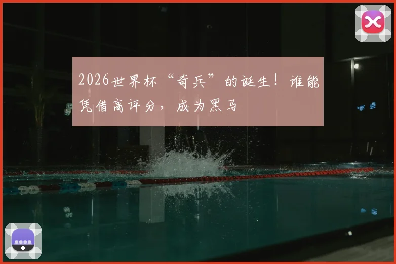 2026世界杯“奇兵”的诞生！谁能凭借高评分，成为黑马
