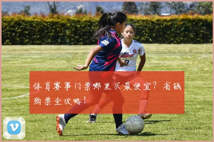 体育赛事门票哪里买最便宜？省钱购票全攻略！