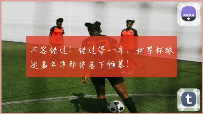 不容错过!错过等一年,世界杯球迷嘉年华即将落下帷幕!