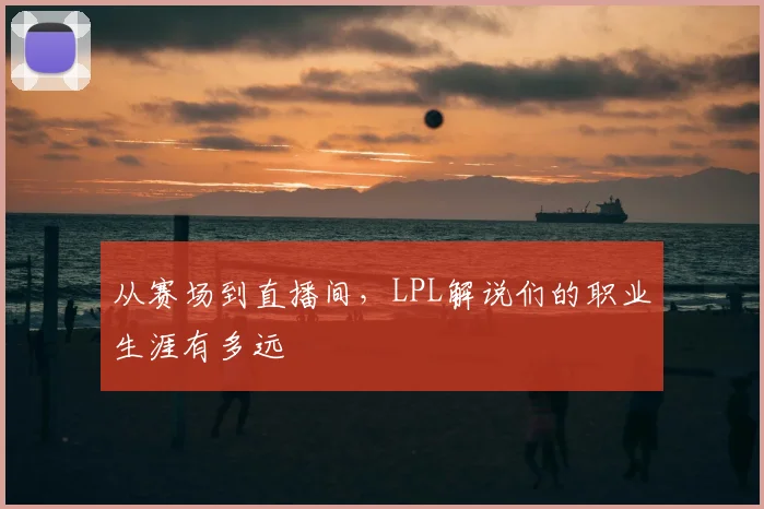 从赛场到直播间，LPL解说们的职业生涯有多远