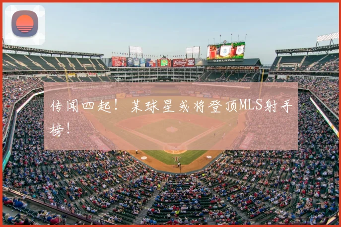 传闻四起！某球星或将登顶MLS射手榜！