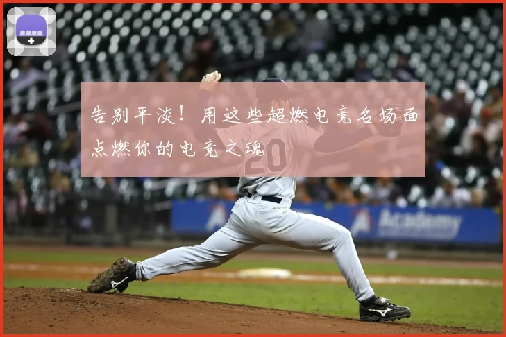 告别平淡！用这些超燃电竞名场面点燃你的电竞之魂